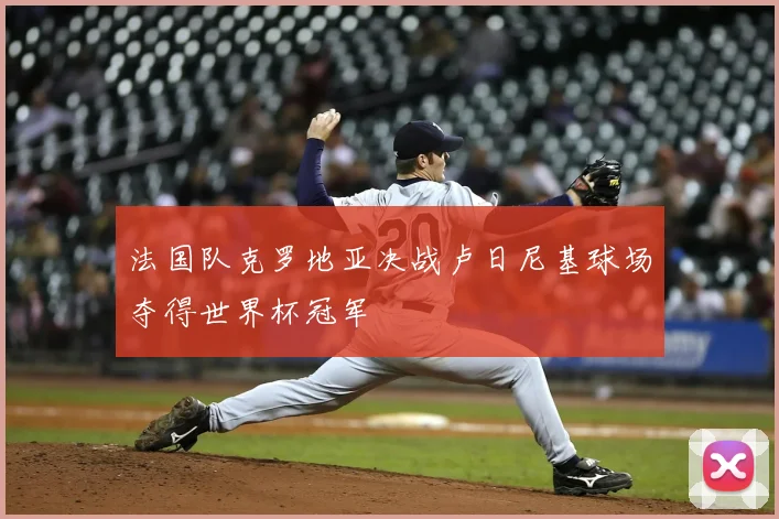 法国队克罗地亚决战卢日尼基球场夺得世界杯冠军