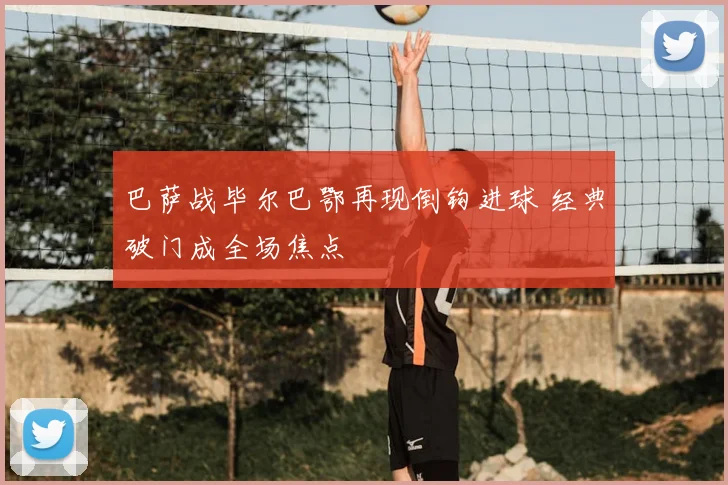 巴萨战毕尔巴鄂再现倒钩进球 经典破门成全场焦点