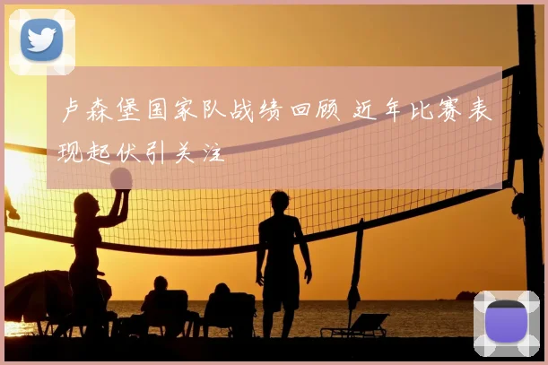 卢森堡国家队战绩回顾 近年比赛表现起伏引关注