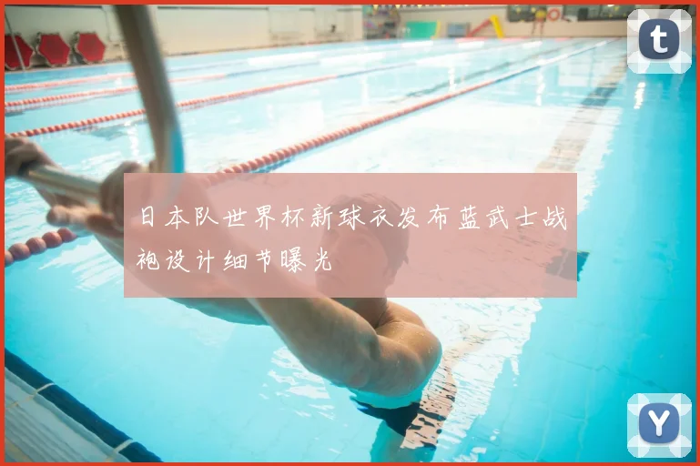 日本队世界杯新球衣发布蓝武士战袍设计细节曝光