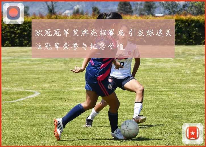 欧冠冠军奖牌亮相赛场 引发球迷关注冠军荣誉与纪念价值