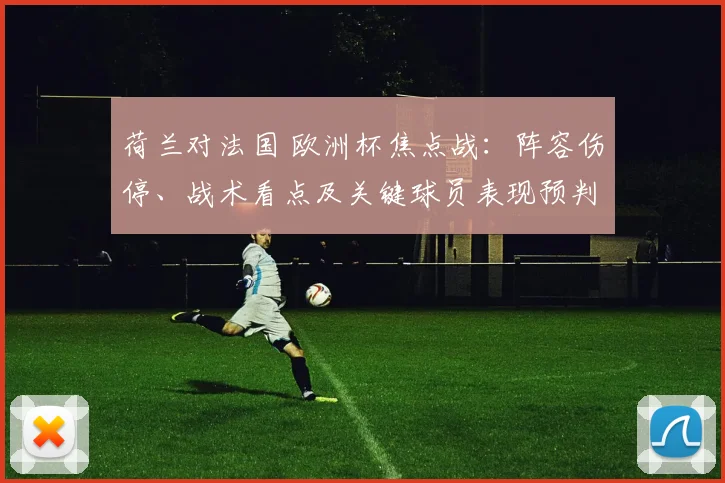 荷兰对法国 欧洲杯焦点战:阵容伤停、战术看点及关键球员表现预判与出线影响