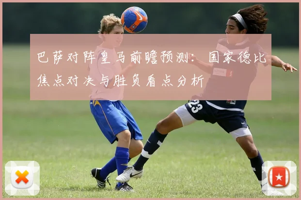 巴萨对阵皇马前瞻预测：国家德比焦点对决与胜负看点分析