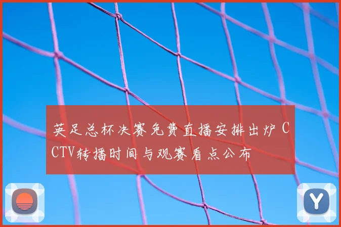 英足总杯决赛免费直播安排出炉 CCTV转播时间与观赛看点公布