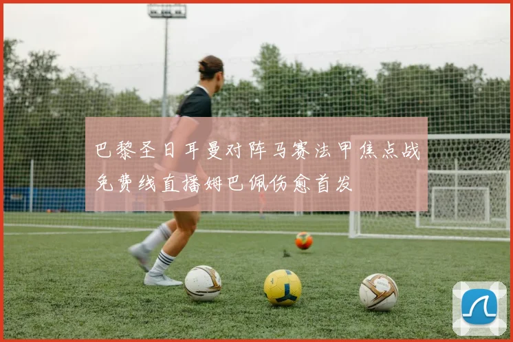 巴黎圣日耳曼对阵马赛法甲焦点战免费线直播姆巴佩伤愈首发