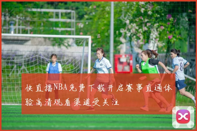 快直播NBA免费下载开启赛事直通体验高清观看渠道受关注
