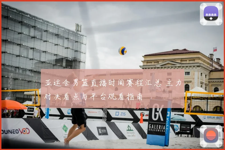 亚运会男篮直播时间赛程汇总 主力对决看点与平台观看指南