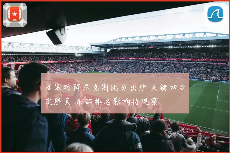 活塞对阵尼克斯比分出炉 关键回合定胜负 东部排名影响待观察