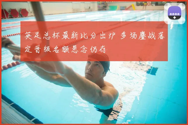 英足总杯最新比分出炉 多场鏖战落定晋级名额悬念仍存