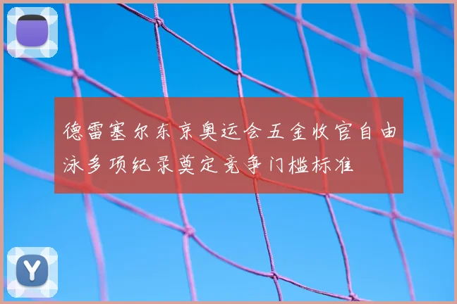 德雷塞尔东京奥运会五金收官自由泳多项纪录奠定竞争门槛标准