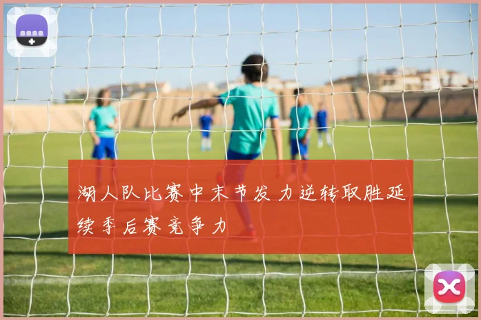 湖人队比赛中末节发力逆转取胜延续季后赛竞争力