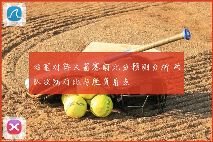 活塞对阵火箭赛前比分预测分析 两队攻防对比与胜负看点