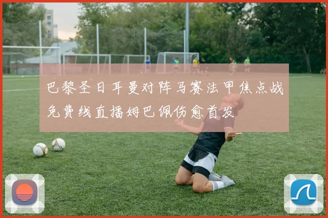 巴黎圣日耳曼对阵马赛法甲焦点战免费线直播姆巴佩伤愈首发