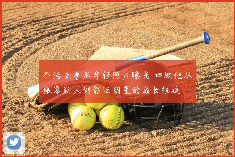 乔治克鲁尼年轻照片曝光 回顾他从银幕新人到影坛明星的成长轨迹