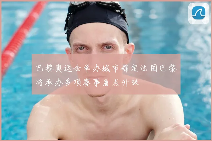 巴黎奥运会举办城市确定法国巴黎将承办多项赛事看点升级