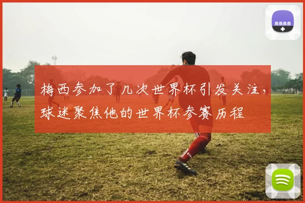 梅西参加了几次世界杯引发关注，球迷聚焦他的世界杯参赛历程