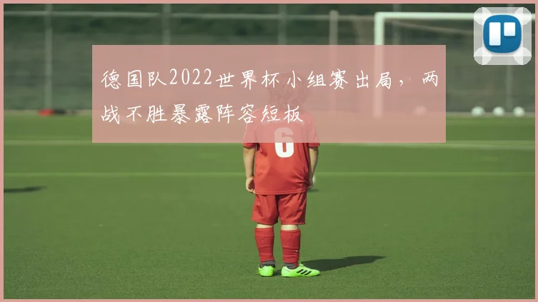 德国队2022世界杯小组赛出局,两战不胜暴露阵容短板