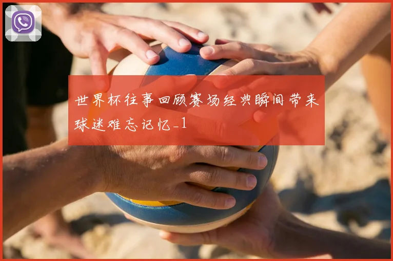 世界杯往事回顾赛场经典瞬间带来球迷难忘记忆_1