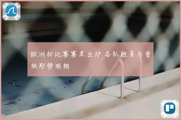 欧洲杯比赛赛果出炉 各队胜负与晋级形势明朗