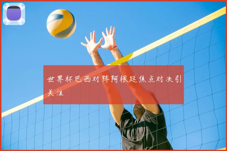 世界杯巴西对阵阿根廷焦点对决引关注