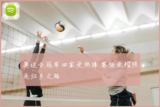 奥运会冠军回家受热捧 赛场荣耀照亮归乡之路