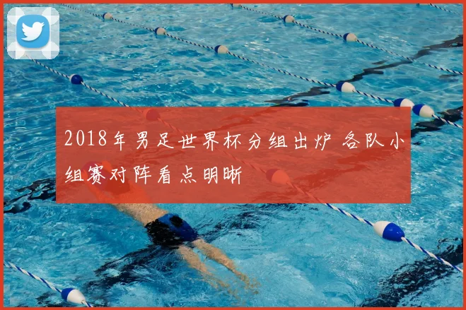 2018年男足世界杯分组出炉 各队小组赛对阵看点明晰