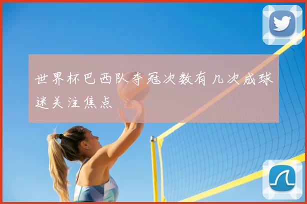 世界杯巴西队夺冠次数有几次成球迷关注焦点