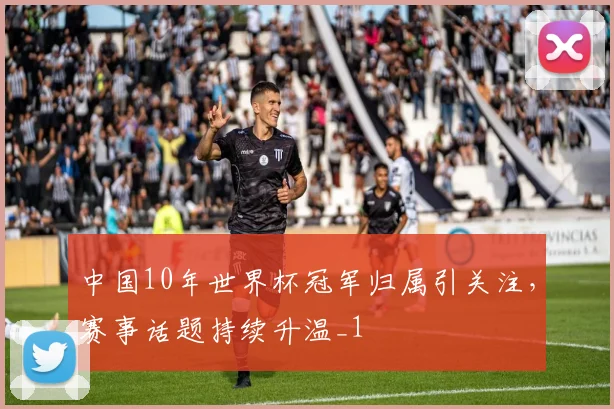 中国10年世界杯冠军归属引关注，赛事话题持续升温_1